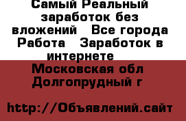 Самый Реальный заработок без вложений - Все города Работа » Заработок в интернете   . Московская обл.,Долгопрудный г.